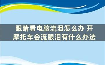 眼睛看电脑流泪怎么办 开摩托车会流眼泪有什么办法